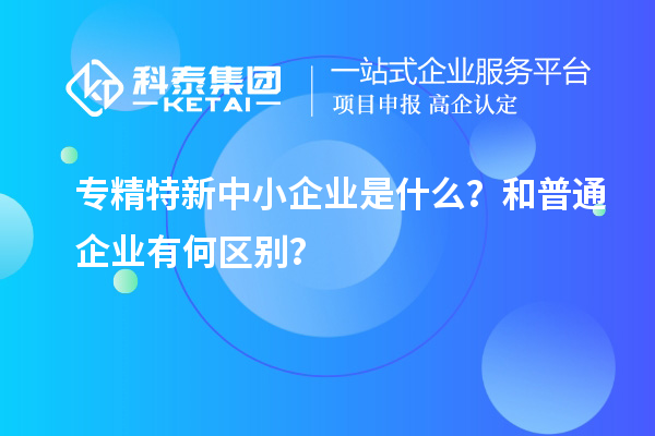 專精特新中小企業(yè)是什么？和普通企業(yè)有何區(qū)別？