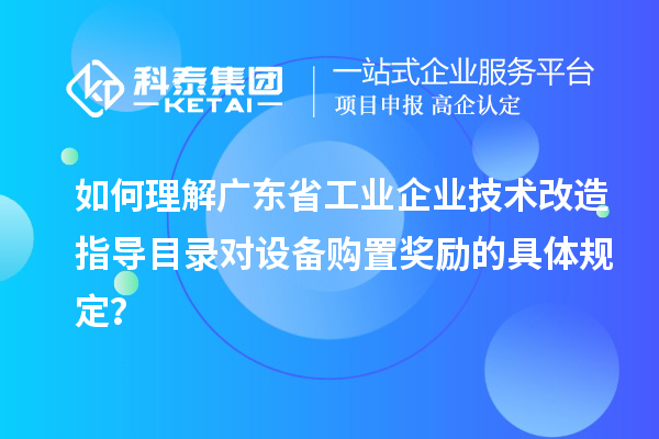 如何理解廣東省工業(yè)企業(yè)技術(shù)改造指導(dǎo)目錄對設(shè)備購置獎勵的具體規(guī)定？