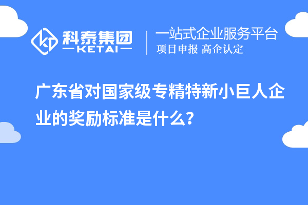 廣東省對國家級專精特新小巨人企業(yè)的獎勵標(biāo)準(zhǔn)是什么?