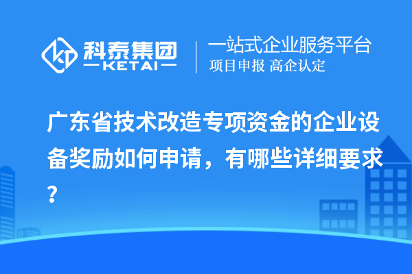 廣東省技術改造專項資金的企業(yè)設備獎勵如何申請，有哪些詳細要求？