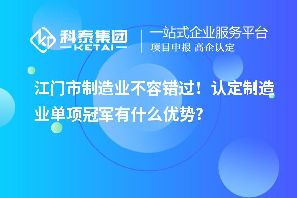 江門市制造業(yè)不容錯過！認定制造業(yè)單項冠軍有什么優(yōu)勢？