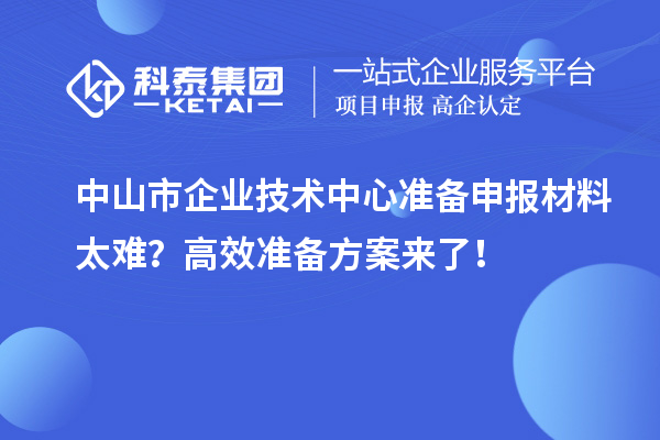中山市企業(yè)技術(shù)中心準(zhǔn)備申報(bào)材料太難？高效準(zhǔn)備方案來(lái)了！