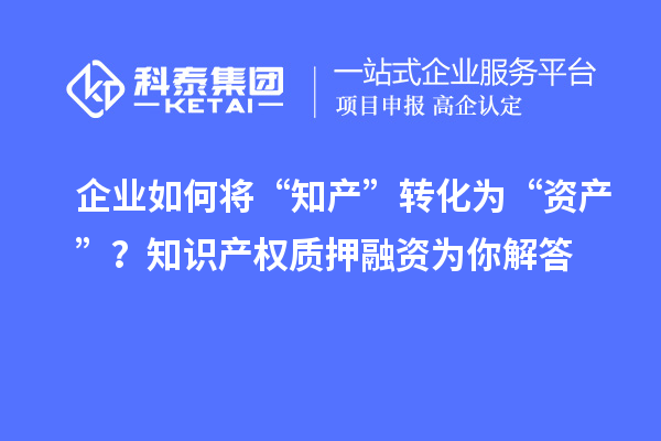 企業(yè)如何將“知產(chǎn)”轉(zhuǎn)化為“資產(chǎn)”？知識(shí)產(chǎn)權(quán)質(zhì)押融資為你解答