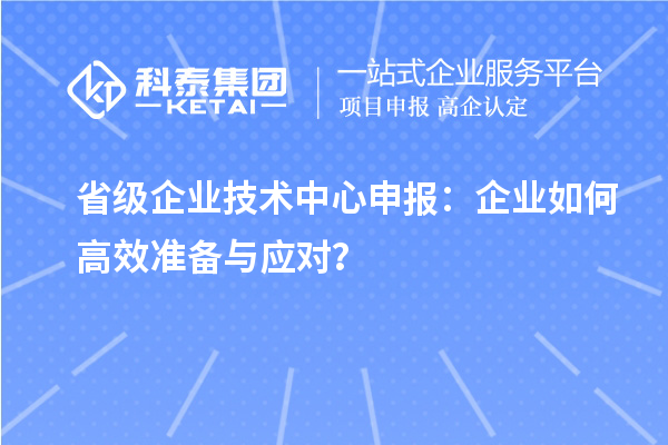 省級(jí)企業(yè)技術(shù)中心申報(bào)：企業(yè)如何高效準(zhǔn)備與應(yīng)對(duì)？