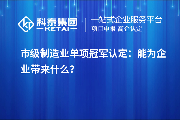 市級制造業(yè)單項冠軍認定：能為企業(yè)帶來什么？