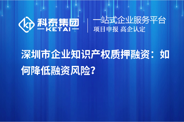 深圳市企業(yè)知識(shí)產(chǎn)權(quán)質(zhì)押融資：如何降低融資風(fēng)險(xiǎn)？