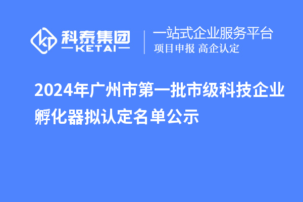 2024年廣州市第一批市級科技企業(yè)孵化器擬認定名單公示