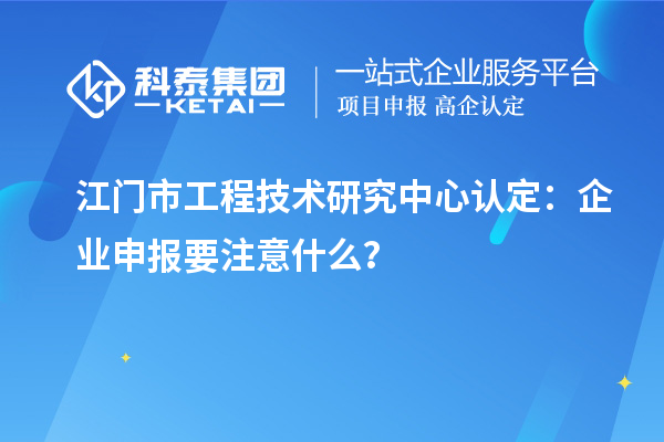 江門市工程技術(shù)研究中心認(rèn)定：企業(yè)申報要注意什么？