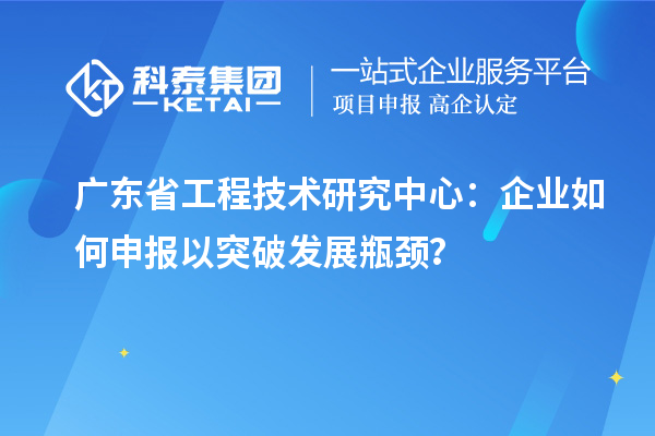 廣東省工程技術(shù)研究中心：企業(yè)如何申報以突破發(fā)展瓶頸？