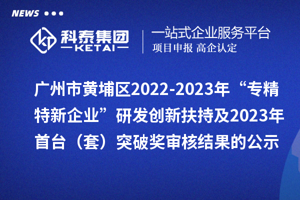 廣州市黃埔區(qū)2022-2023年“專精特新企業(yè)”研發(fā)創(chuàng)新扶持及2023年首臺（套）突破獎(jiǎng)審核結(jié)果的公示