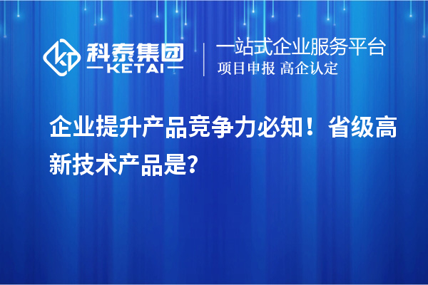 企業(yè)提升產(chǎn)品競爭力必知！省級高新技術(shù)產(chǎn)品是？