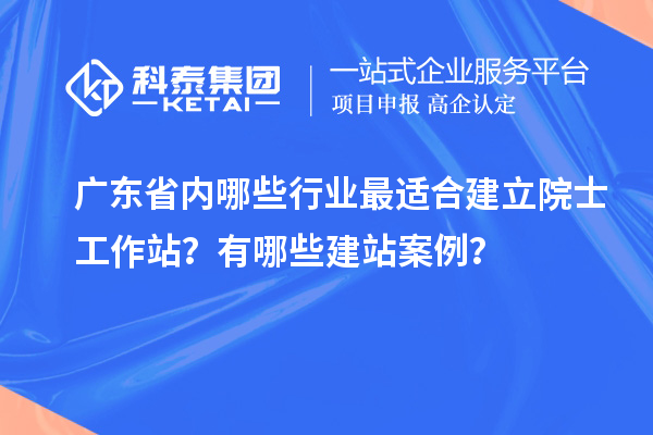 廣東省內(nèi)哪些行業(yè)最適合建立院士工作站？有哪些建站案例？