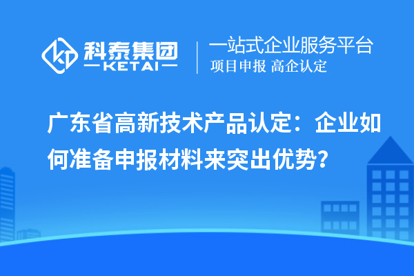 廣東省高新技術產品認定：企業(yè)如何準備申報材料來突出優(yōu)勢？