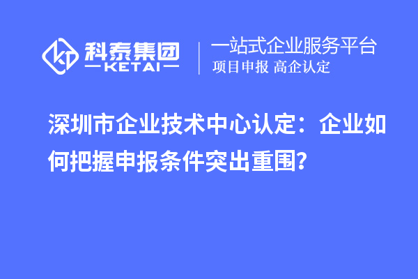 深圳市企業(yè)技術(shù)中心認(rèn)定：企業(yè)如何把握申報(bào)條件突出重圍？