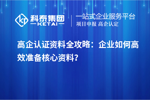 高企認(rèn)證資料全攻略：企業(yè)如何高效準(zhǔn)備核心資料？