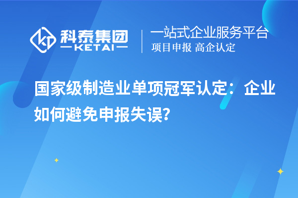 國家級制造業(yè)單項(xiàng)冠軍認(rèn)定：企業(yè)如何避免申報失誤？