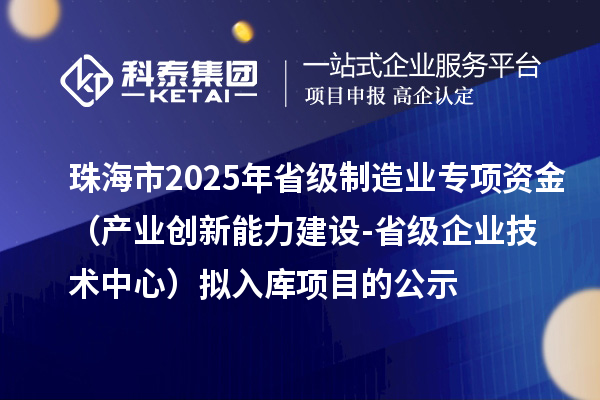 珠海市2025年省級制造業(yè)當(dāng)家重點(diǎn)任務(wù)保障專項(xiàng)資金（產(chǎn)業(yè)創(chuàng)新能力建設(shè)-省級企業(yè)技術(shù)中心）擬入庫項(xiàng)目的公示