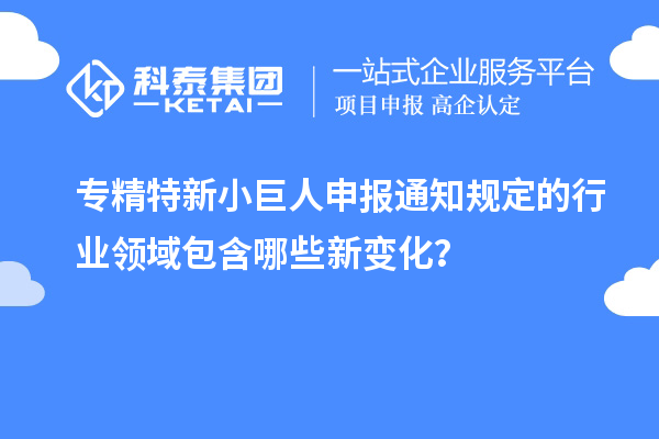 <a href=http://www.cfu6.com/fuwu/zhuanjingtexin.html target=_blank class=infotextkey>專精特新小巨人申報</a>通知規(guī)定的行業(yè)領(lǐng)域包含哪些新變化？