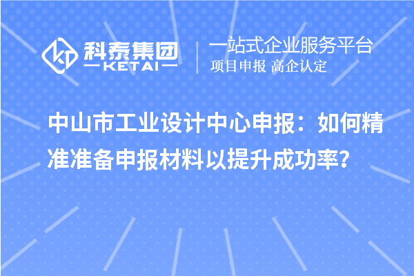 中山市工業(yè)設計中心申報：如何精準準備申報材料以提升成功率？
