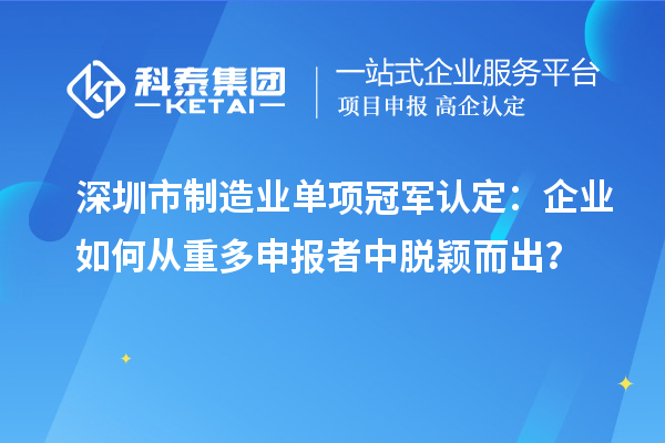 深圳市制造業(yè)單項(xiàng)冠軍認(rèn)定：企業(yè)如何從重多申報者中脫穎而出？