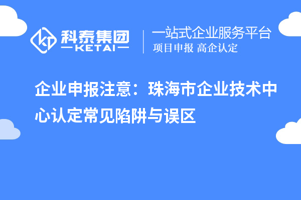 企業(yè)申報(bào)注意:珠海市企業(yè)技術(shù)中心認(rèn)定常見陷阱與誤區(qū)