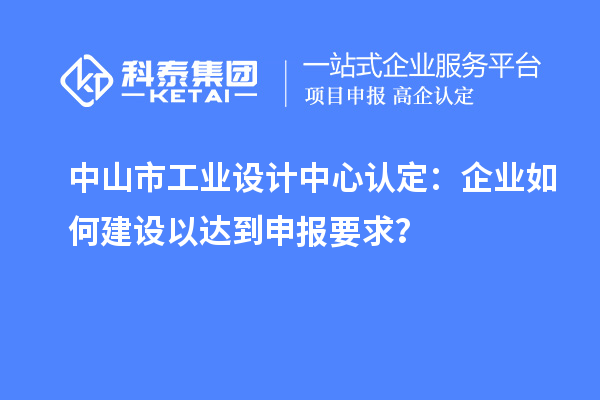 中山市工業(yè)設(shè)計中心認定：企業(yè)如何建設(shè)以達到申報要求？
