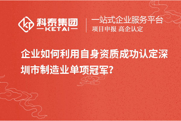 企業(yè)如何利用自身資質(zhì)成功認(rèn)定深圳市制造業(yè)單項(xiàng)冠軍？
