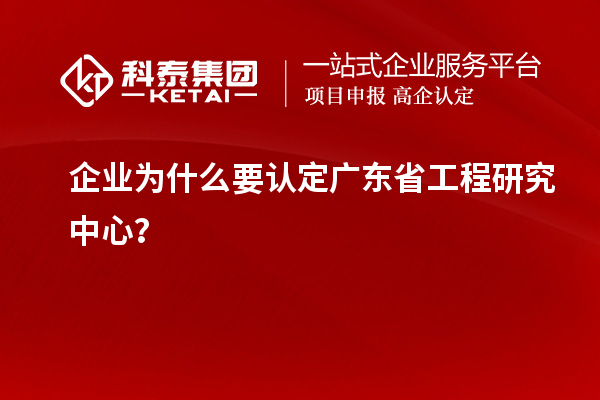 企業(yè)為什么要認(rèn)定廣東省工程研究中心?