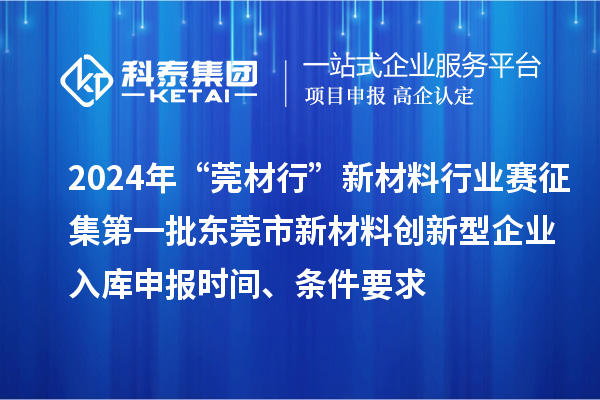2024年“莞材行”新材料行業(yè)賽征集第一批東莞市新材料創(chuàng)新型企業(yè)入庫申報時間、條件要求