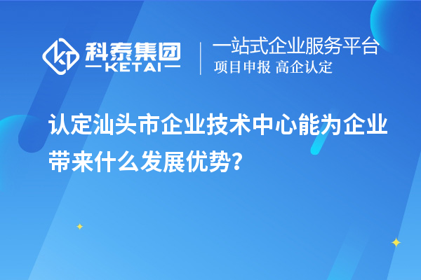 認(rèn)定汕頭市企業(yè)技術(shù)中心能為企業(yè)帶來(lái)什么發(fā)展優(yōu)勢(shì)？