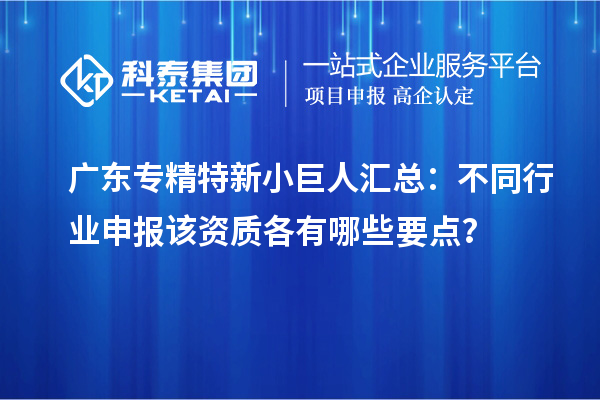 廣東專精特新小巨人匯總：不同行業(yè)申報該資質(zhì)各有哪些要點？