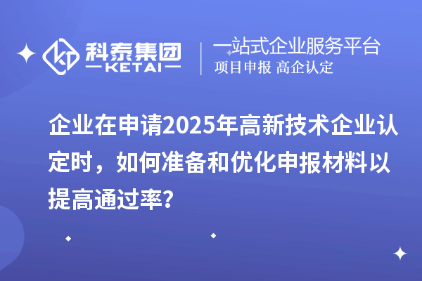 企業(yè)在申請2025年<a href=http://www.cfu6.com target=_blank class=infotextkey>高新技術(shù)企業(yè)認定</a>時，如何準備和優(yōu)化申報材料以提高通過率？