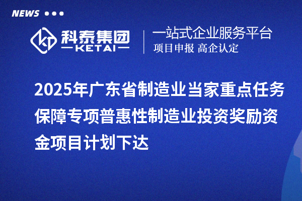 2025年廣東省制造業(yè)當家重點任務保障專項普惠性制造業(yè)投資獎勵資金項目計劃下達