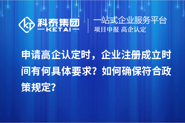 申請高企認(rèn)定時(shí)，企業(yè)注冊成立時(shí)間有何具體要求？如何確保符合政策規(guī)定？