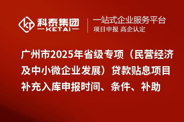 廣州市2025年省級專項資金（民營經濟及中小微企業(yè)發(fā)展）貸款貼息項目補充入庫申報時間、條件要求、補助獎勵
