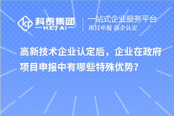 高新技術(shù)企業(yè)認(rèn)定后，企業(yè)在政府項(xiàng)目申報(bào)中有哪些特殊優(yōu)勢(shì)？