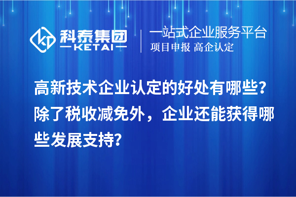 高新技術(shù)企業(yè)認(rèn)定的好處有哪些？除了稅收減免外，企業(yè)還能獲得哪些發(fā)展支持？