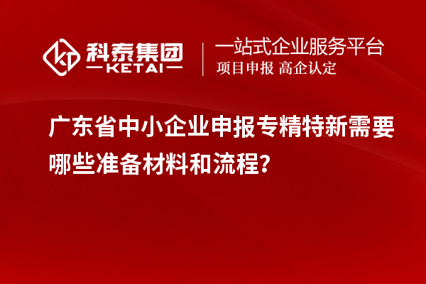廣東省中小企業(yè)申報(bào)專精特新需要哪些準(zhǔn)備材料和流程？