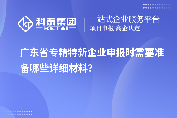 廣東省專精特新企業(yè)申報時需要準(zhǔn)備哪些詳細(xì)材料?