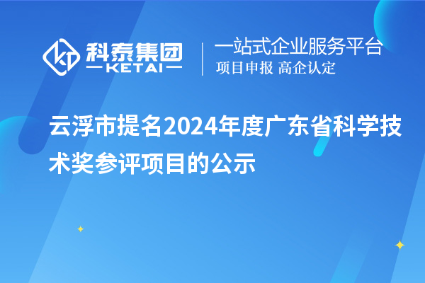 云浮市提名2024年度廣東省科學(xué)技術(shù)獎參評項(xiàng)目的公示