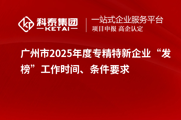 廣州市2025年度專精特新企業(yè)“發(fā)榜”工作時(shí)間、條件要求