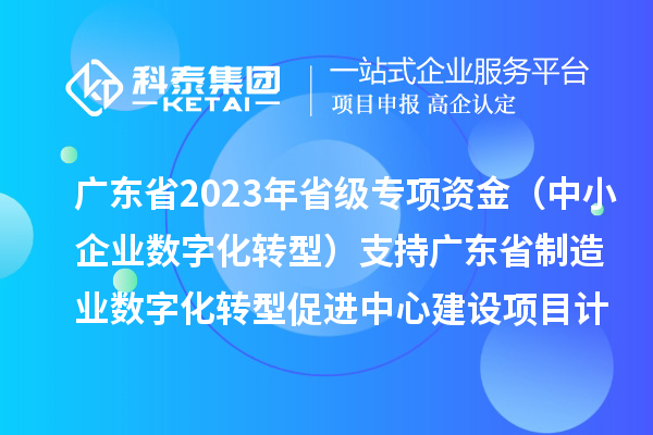 廣東省2023年省級(jí)專(zhuān)項(xiàng)資金（中小企業(yè)數(shù)字化轉(zhuǎn)型）支持廣東省制造業(yè)數(shù)字化轉(zhuǎn)型促進(jìn)中心建設(shè)項(xiàng)目計(jì)劃