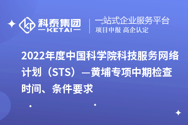 2022年度中國科學(xué)院科技服務(wù)網(wǎng)絡(luò)計(jì)劃（STS）—黃埔專項(xiàng)中期檢查時(shí)間、條件要求