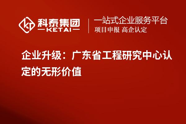 企業(yè)升級(jí):廣東省工程研究中心認(rèn)定的無(wú)形價(jià)值
