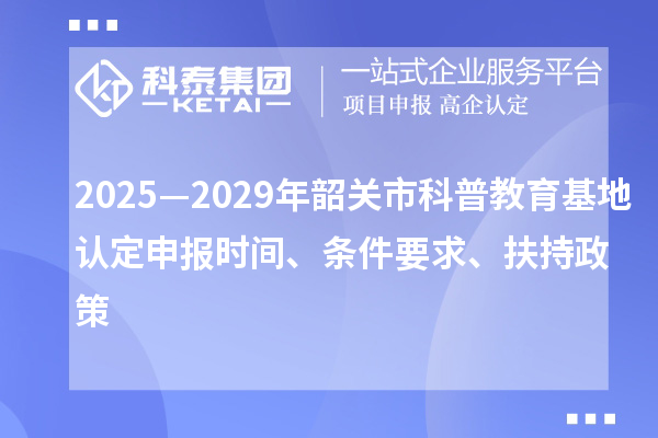 2025—2029年韶關(guān)市科普教育基地認(rèn)定申報(bào)時(shí)間、條件要求、扶持政策