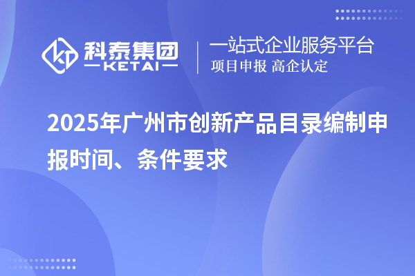 2025年廣州市創(chuàng)新產(chǎn)品目錄編制申報(bào)時間、條件要求