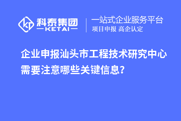 企業(yè)申報汕頭市工程技術(shù)研究中心需要注意哪些關(guān)鍵信息？