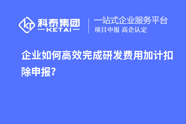 企業(yè)如何高效完成研發(fā)費(fèi)用加計(jì)扣除申報(bào)？