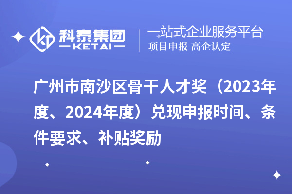 廣州市南沙區(qū)骨干人才獎（2023年度、2024年度）兌現(xiàn)申報時間、條件要求、補貼獎勵