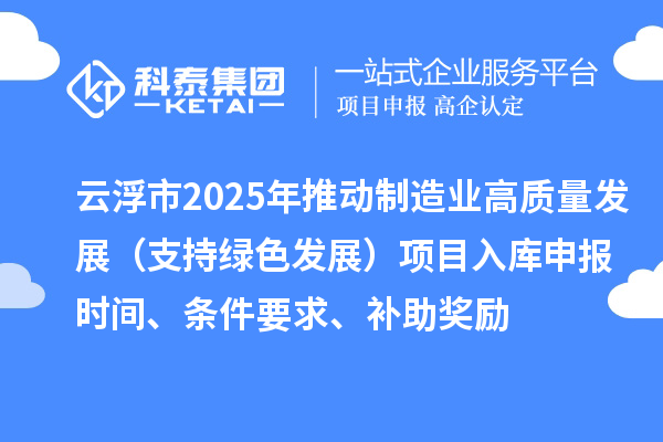 云浮市2025年推動制造業(yè)高質(zhì)量發(fā)展（支持綠色發(fā)展）項目入庫申報時間、條件要求、補(bǔ)助獎勵